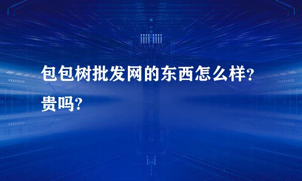 包包树批发网的东西怎么样？贵吗?