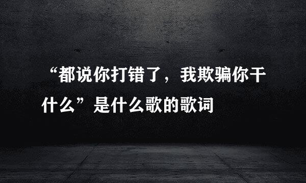 “都说你打错了，我欺骗你干什么”是什么歌的歌词