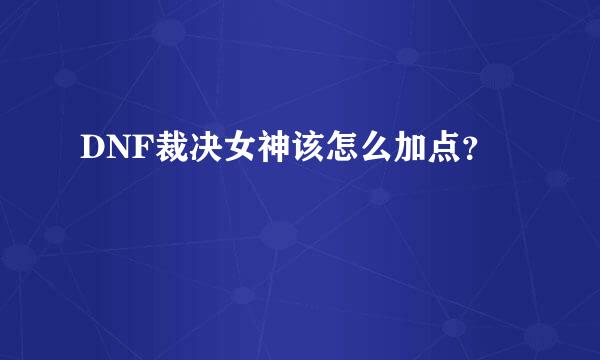 DNF裁决女神该怎么加点？