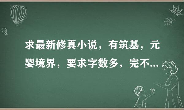 求最新修真小说，有筑基，元婴境界，要求字数多，完不完本不所谓，最新的，类似真灵九变，最强弃少的