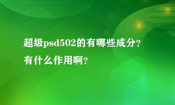 超级psd502的有哪些成分？有什么作用啊？