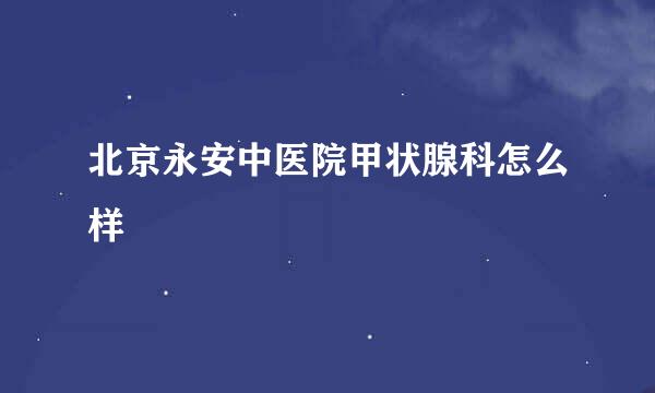 北京永安中医院甲状腺科怎么样