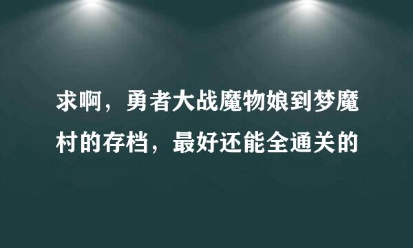 求啊，勇者大战魔物娘到梦魔村的存档，最好还能全通关的