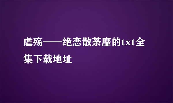 虐殇——绝恋散荼靡的txt全集下载地址