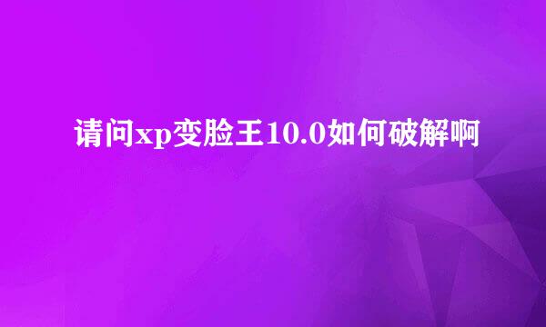 请问xp变脸王10.0如何破解啊