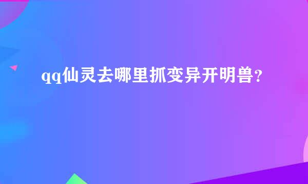 qq仙灵去哪里抓变异开明兽？