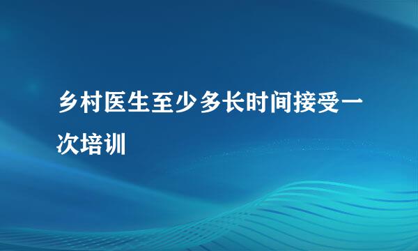 乡村医生至少多长时间接受一次培训