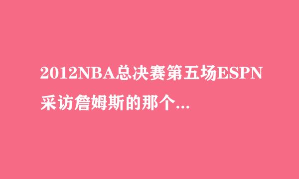 2012NBA总决赛第五场ESPN采访詹姆斯的那个女记者叫什么名字？在线等……