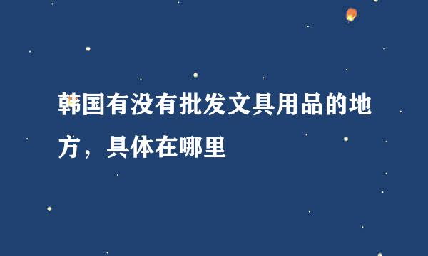 韩国有没有批发文具用品的地方，具体在哪里