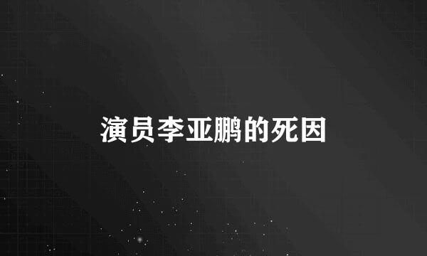 演员李亚鹏的死因