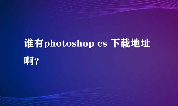 谁有photoshop cs 下载地址啊？