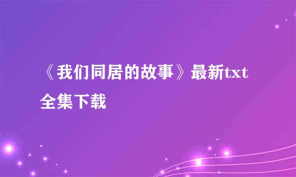 《我们同居的故事》最新txt全集下载