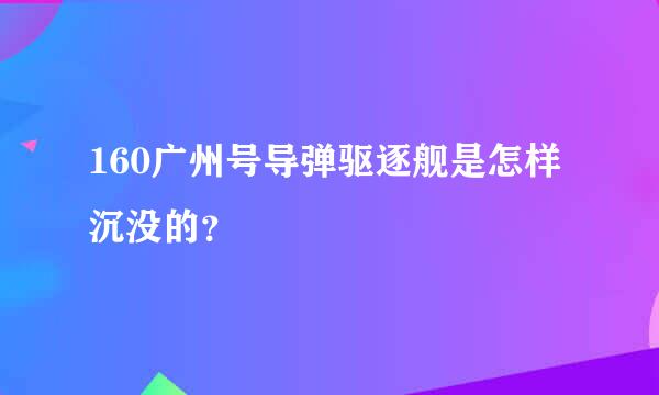 160广州号导弹驱逐舰是怎样沉没的？