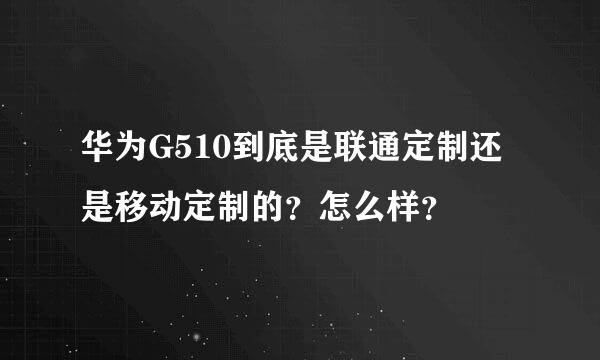 华为G510到底是联通定制还是移动定制的？怎么样？