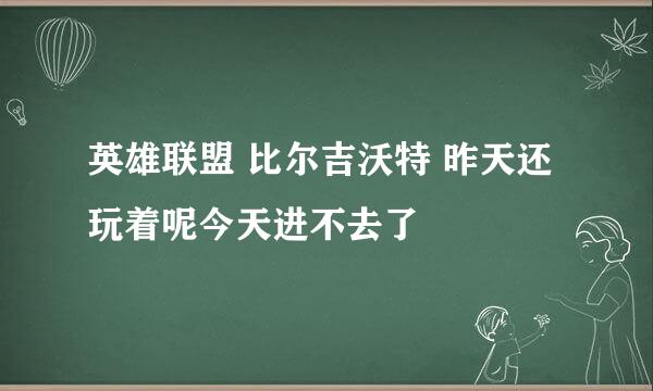 英雄联盟 比尔吉沃特 昨天还玩着呢今天进不去了