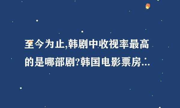 至今为止,韩剧中收视率最高的是哪部剧?韩国电影票房最高的是那部电影?