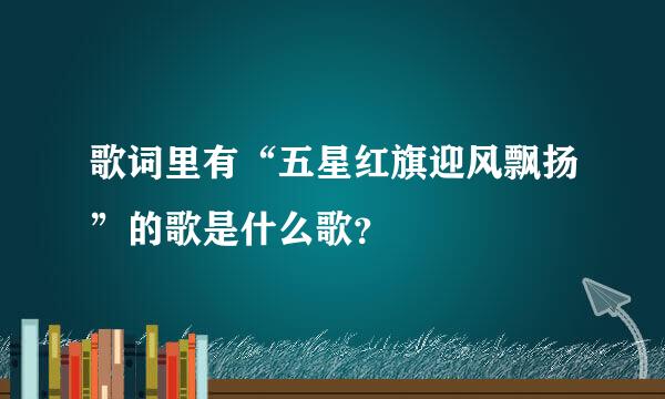 歌词里有“五星红旗迎风飘扬”的歌是什么歌？