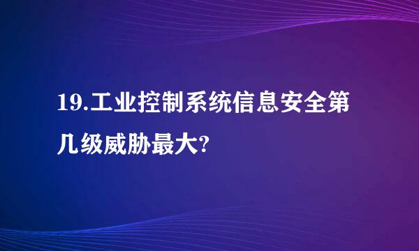 19.工业控制系统信息安全第几级威胁最大?