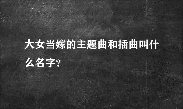 大女当嫁的主题曲和插曲叫什么名字？