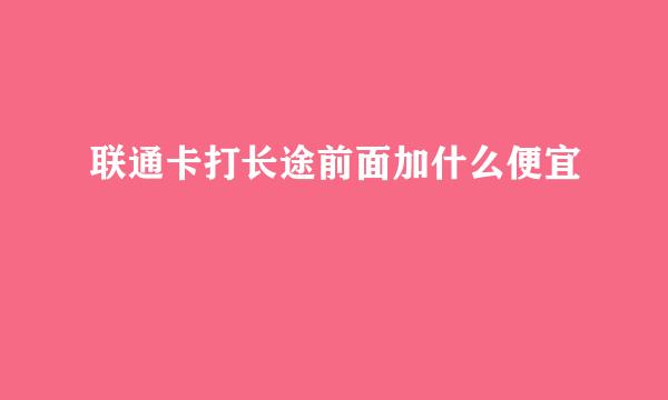 联通卡打长途前面加什么便宜