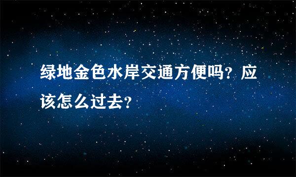 绿地金色水岸交通方便吗？应该怎么过去？