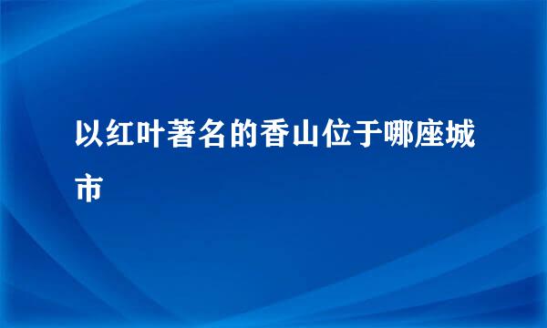 以红叶著名的香山位于哪座城市