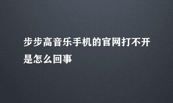 步步高音乐手机的官网打不开是怎么回事