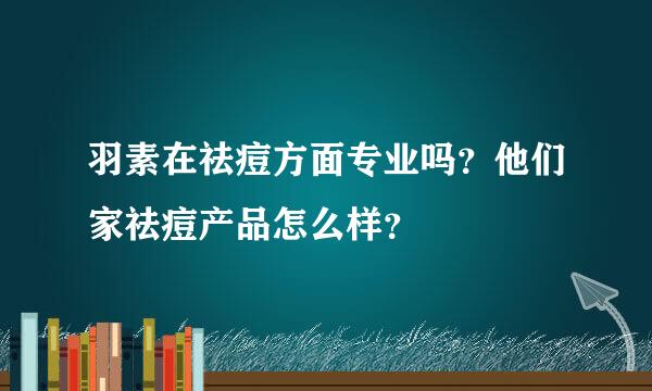 羽素在祛痘方面专业吗？他们家祛痘产品怎么样？