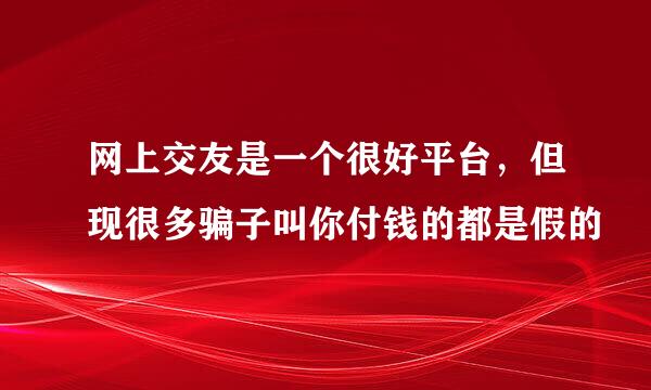 网上交友是一个很好平台，但现很多骗子叫你付钱的都是假的