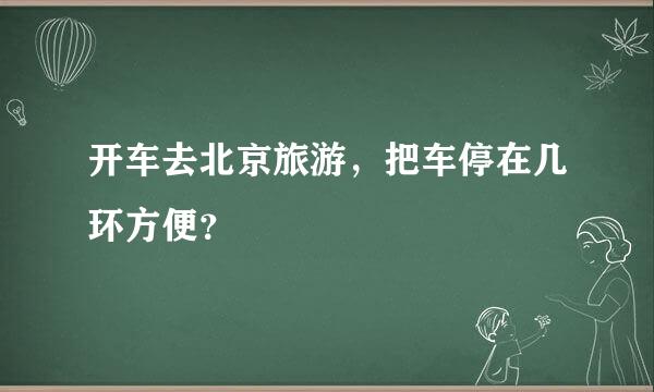 开车去北京旅游，把车停在几环方便？