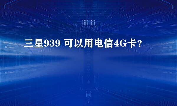 三星939 可以用电信4G卡？