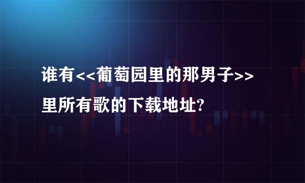 谁有<<葡萄园里的那男子>>里所有歌的下载地址?