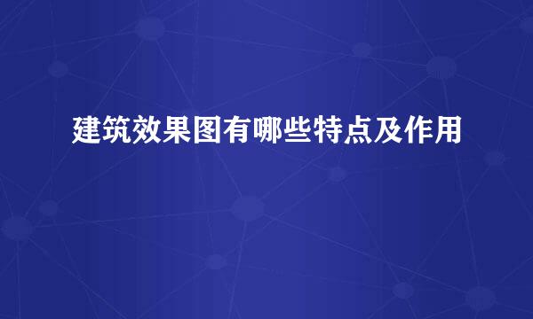 建筑效果图有哪些特点及作用