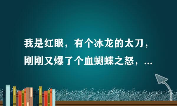 我是红眼，有个冰龙的太刀，刚刚又爆了个血蝴蝶之怒，请问这俩个哪个好？