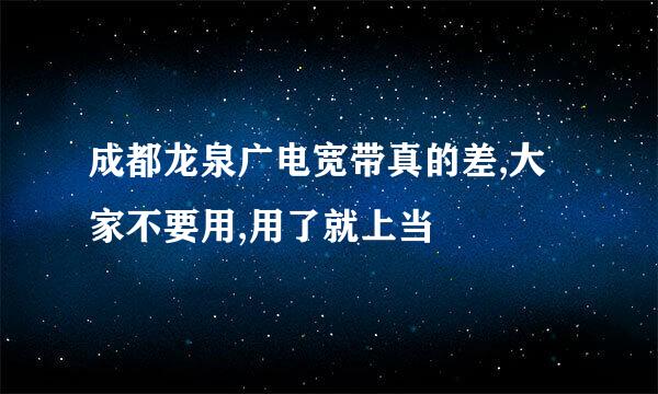 成都龙泉广电宽带真的差,大家不要用,用了就上当