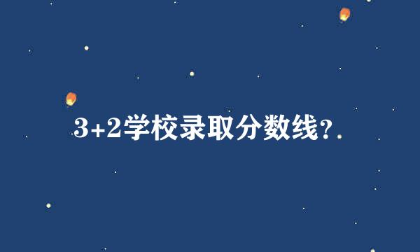 3+2学校录取分数线？