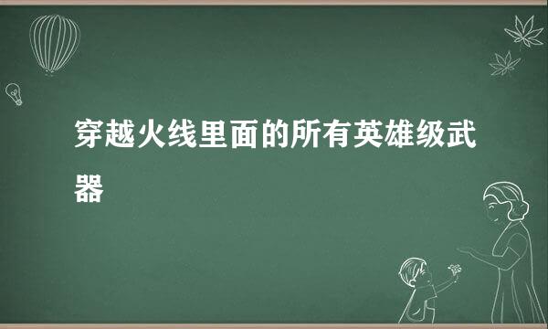 穿越火线里面的所有英雄级武器