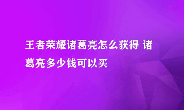 王者荣耀诸葛亮怎么获得 诸葛亮多少钱可以买