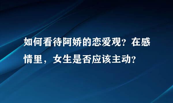 如何看待阿娇的恋爱观？在感情里，女生是否应该主动？