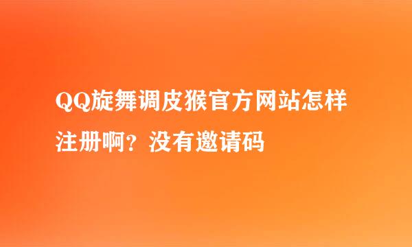 QQ旋舞调皮猴官方网站怎样注册啊？没有邀请码