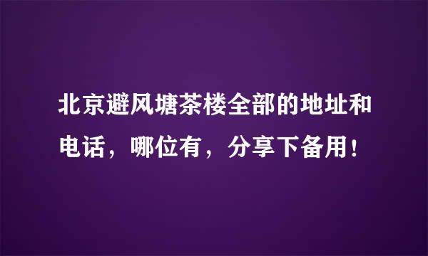 北京避风塘茶楼全部的地址和电话，哪位有，分享下备用！