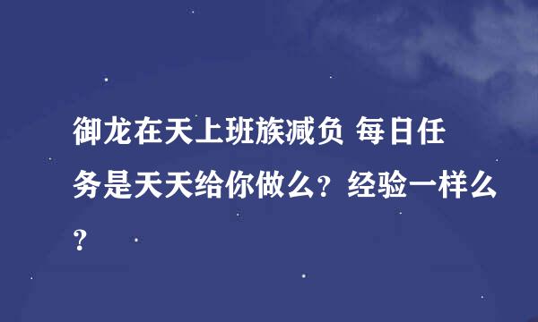 御龙在天上班族减负 每日任务是天天给你做么？经验一样么？