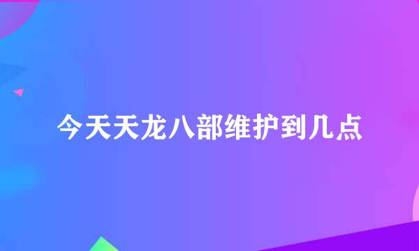 今天天龙八部维护到几点