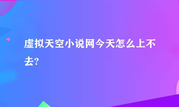 虚拟天空小说网今天怎么上不去?