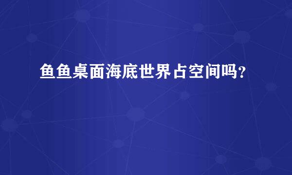 鱼鱼桌面海底世界占空间吗？