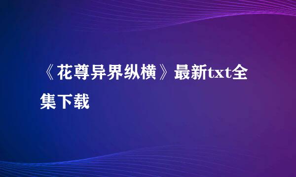 《花尊异界纵横》最新txt全集下载