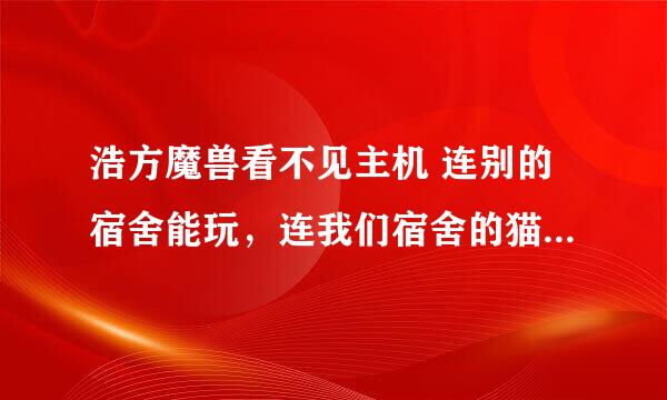 浩方魔兽看不见主机 连别的宿舍能玩，连我们宿舍的猫就看不见主机