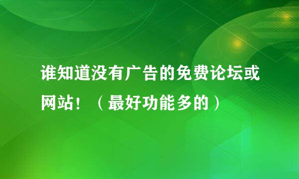 谁知道没有广告的免费论坛或网站！（最好功能多的）