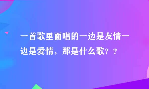 一首歌里面唱的一边是友情一边是爱情，那是什么歌？？