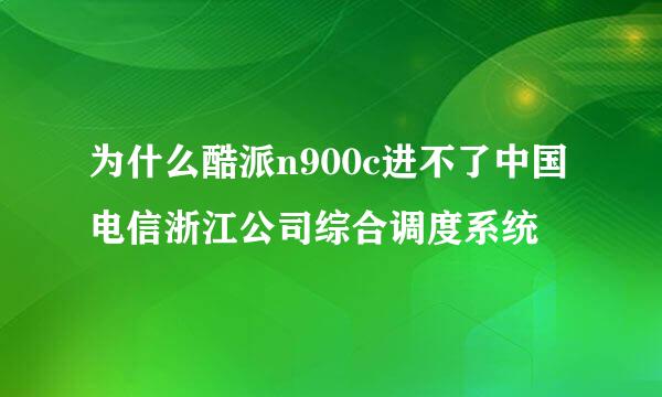 为什么酷派n900c进不了中国电信浙江公司综合调度系统